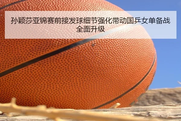 孙颖莎亚锦赛前接发球细节强化带动国乒女单备战全面升级（HUOBOSPORTS）