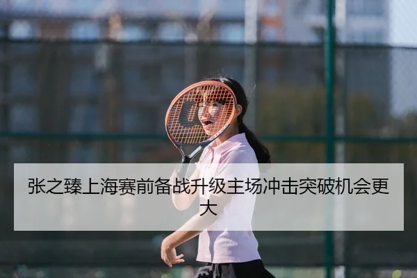 张之臻上海赛前备战升级主场冲击突破机会更大（HUOBOSPORTS）